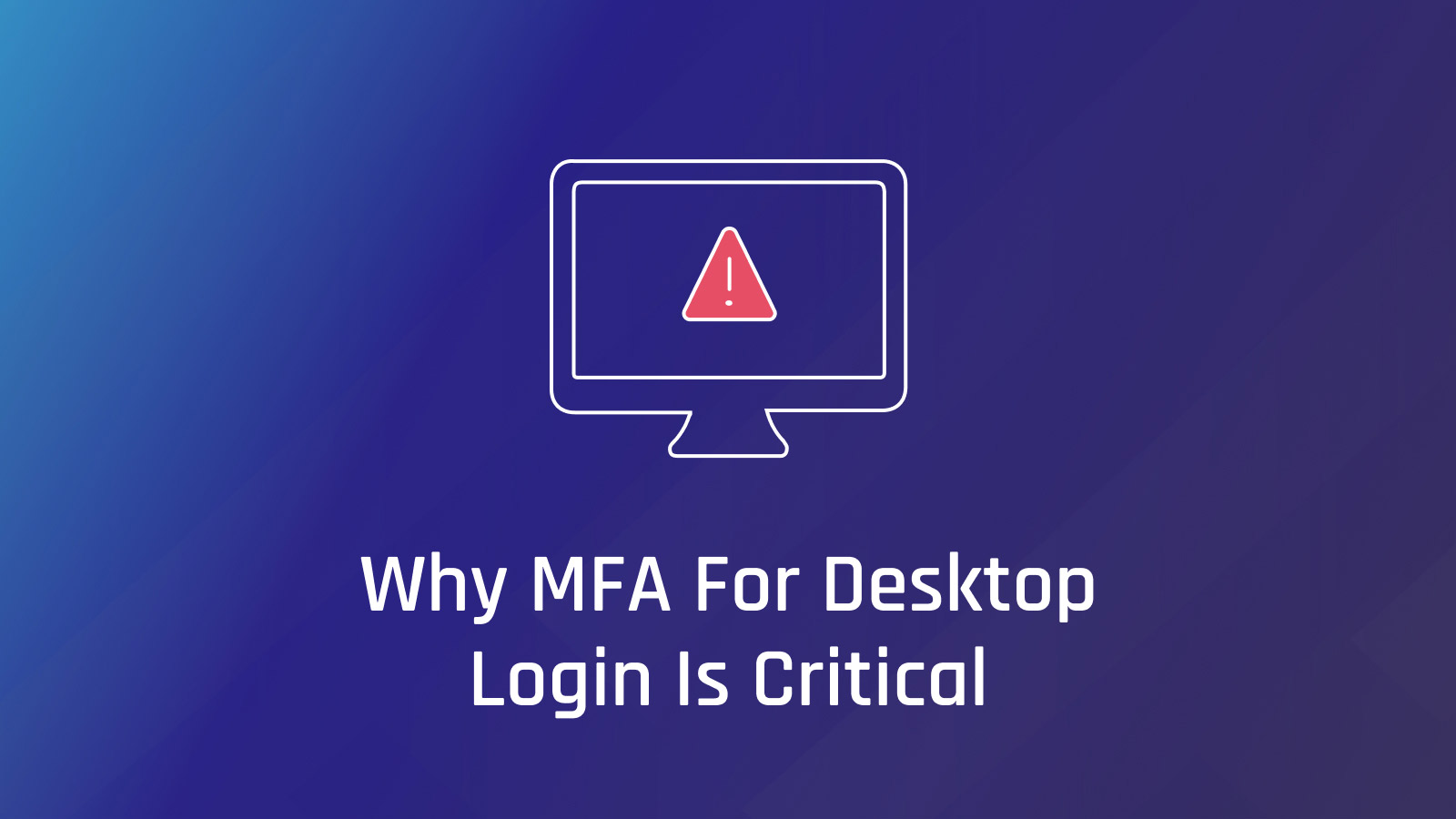 Why MFA for Desktop Is Critical for Organizational Security