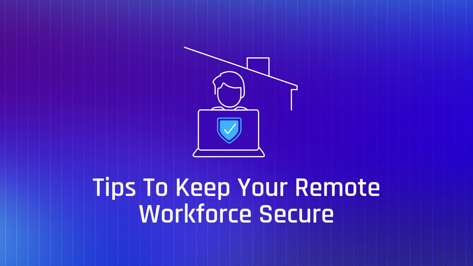 Tips for Securing Your Remote and Hybrid Workforce