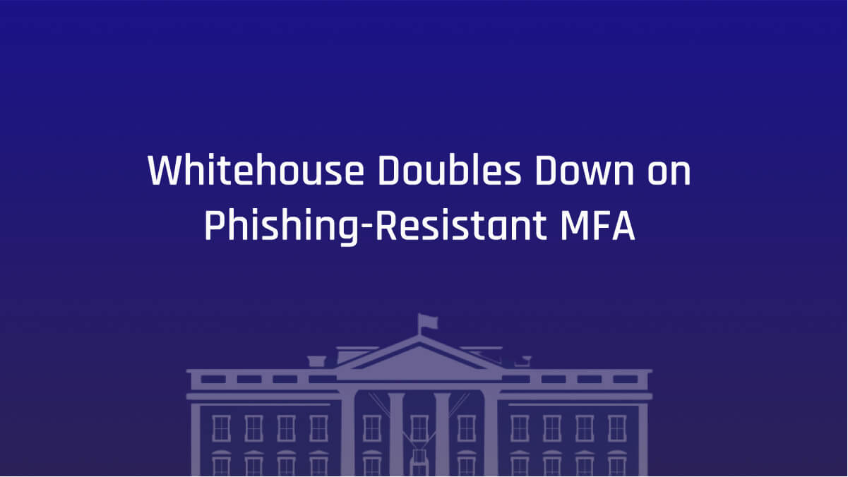 Whitehouse Doubles Down on the Imperative for Phishing-Resistant MFA