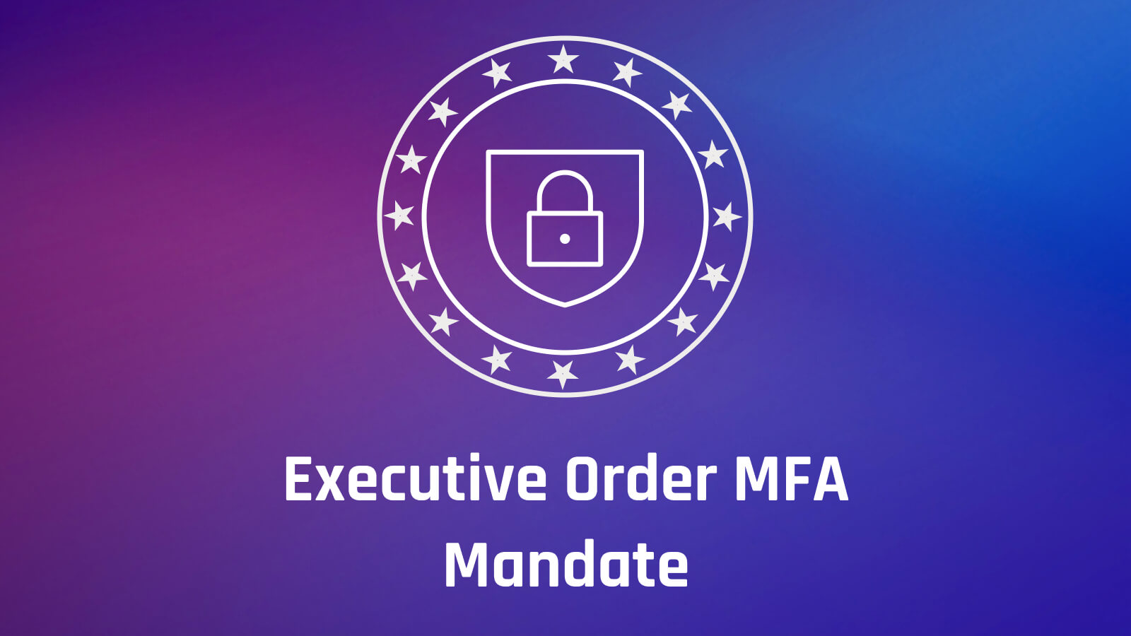 Complying with Cybersecurity Executive Order Zero Trust, MFA Mandate