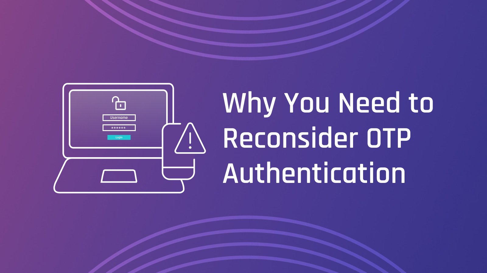 Why You Need to Reconsider OTP Authentication